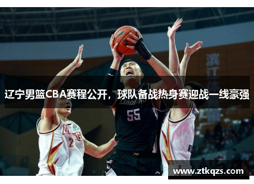 辽宁男篮CBA赛程公开，球队备战热身赛迎战一线豪强