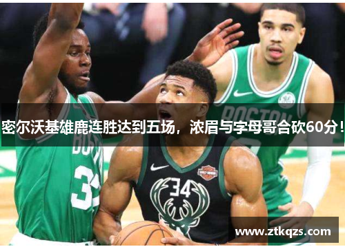 密尔沃基雄鹿连胜达到五场，浓眉与字母哥合砍60分！