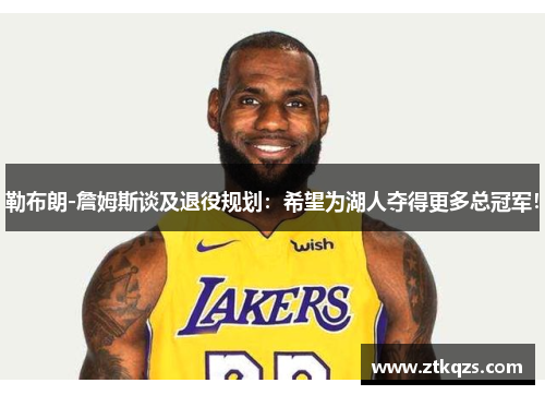 勒布朗-詹姆斯谈及退役规划：希望为湖人夺得更多总冠军！