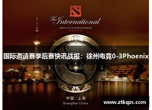 国际邀请赛季后赛快讯战报：徐州电竞0-3Phoenix