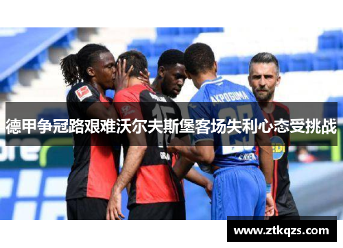 德甲争冠路艰难沃尔夫斯堡客场失利心态受挑战