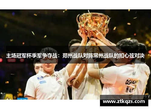 主场冠军杯季军争夺战：郑州战队对阵常州战队的扣心弦对决