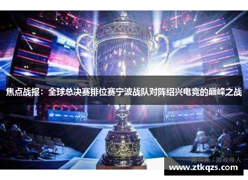 焦点战报：全球总决赛排位赛宁波战队对阵绍兴电竞的巅峰之战