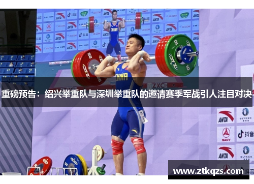 重磅预告：绍兴举重队与深圳举重队的邀请赛季军战引人注目对决