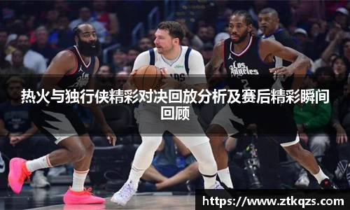 热火与独行侠精彩对决回放分析及赛后精彩瞬间回顾